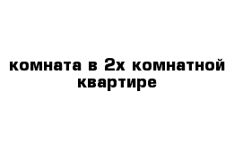 комната в 2х комнатной квартире